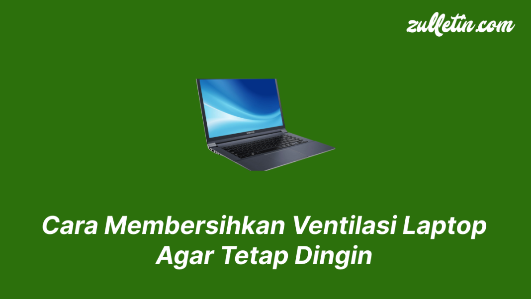 Cara Membersihkan Ventilasi Laptop Agar Tetap Dingin